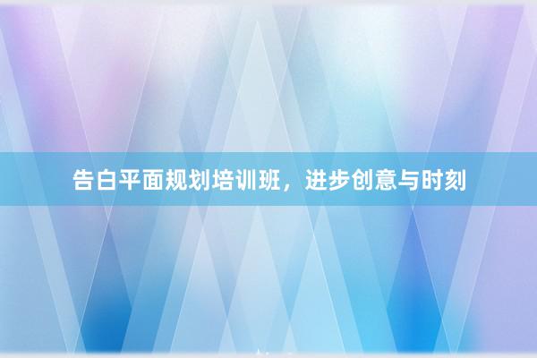 告白平面规划培训班，进步创意与时刻