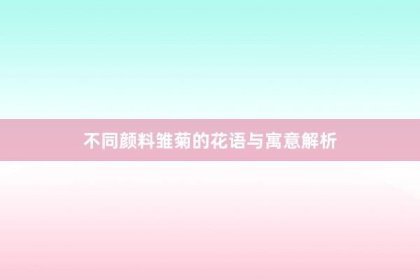 不同颜料雏菊的花语与寓意解析