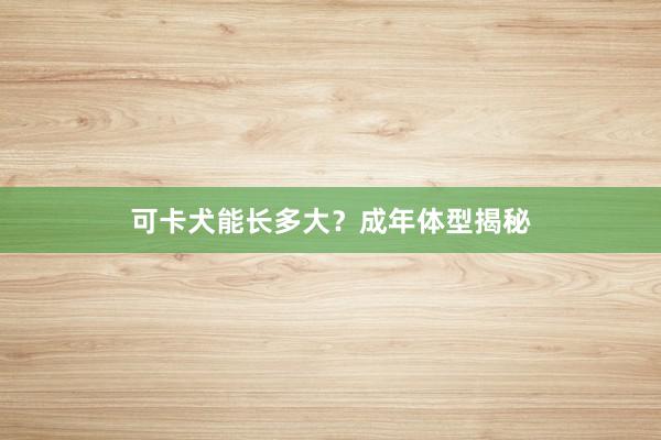 可卡犬能长多大？成年体型揭秘