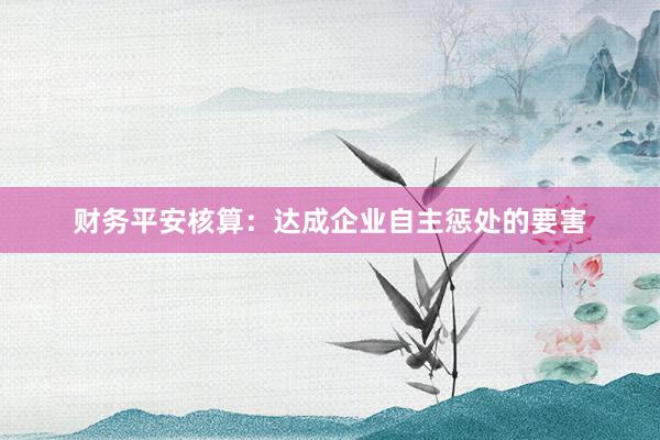 财务平安核算:达成企业自主惩处的要害