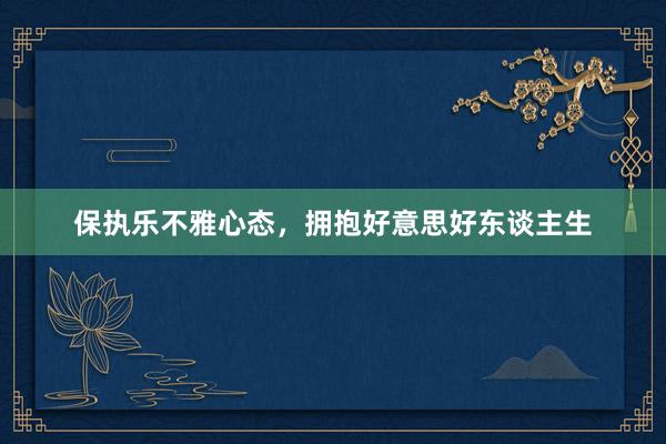 保执乐不雅心态，拥抱好意思好东谈主生